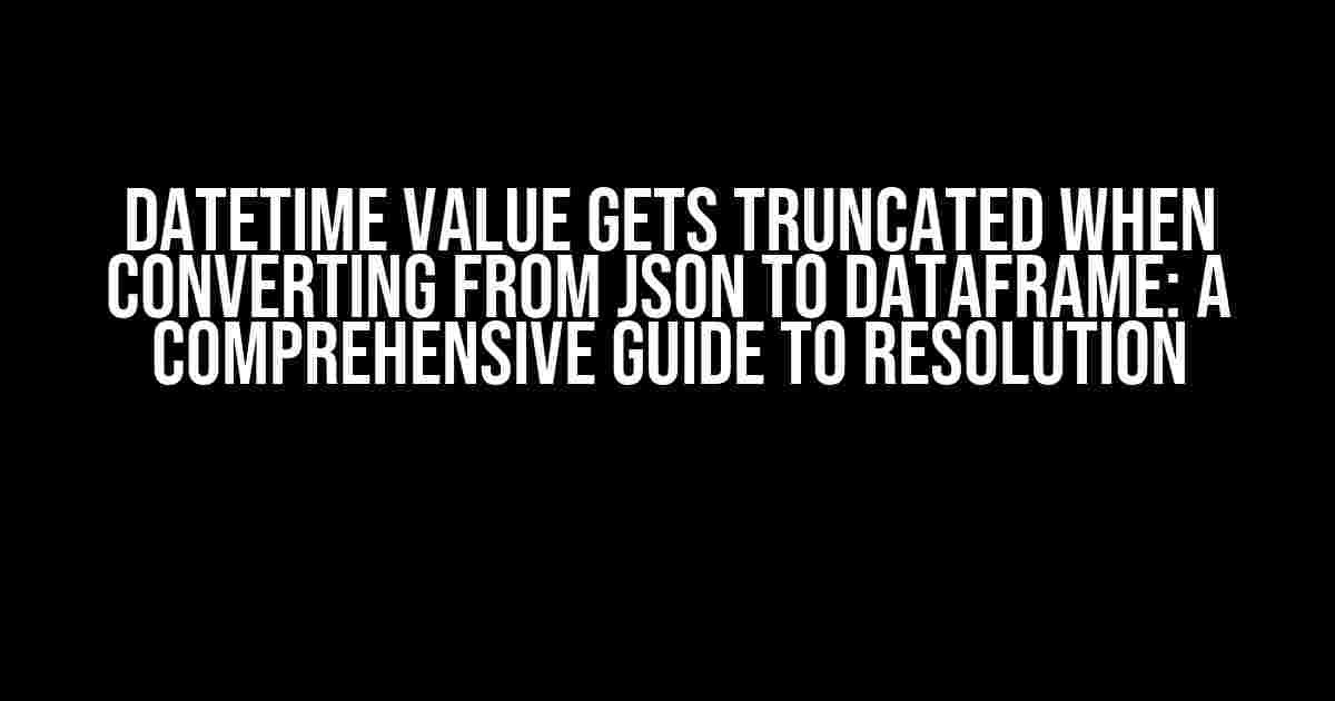 Datetime Value Gets Truncated When Converting from JSON to Dataframe: A Comprehensive Guide to Resolution