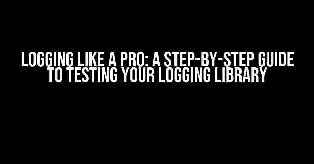 Logging Like a Pro: A Step-by-Step Guide to Testing Your Logging Library