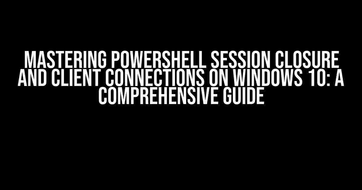 Mastering PowerShell Session Closure and Client Connections on Windows 10: A Comprehensive Guide