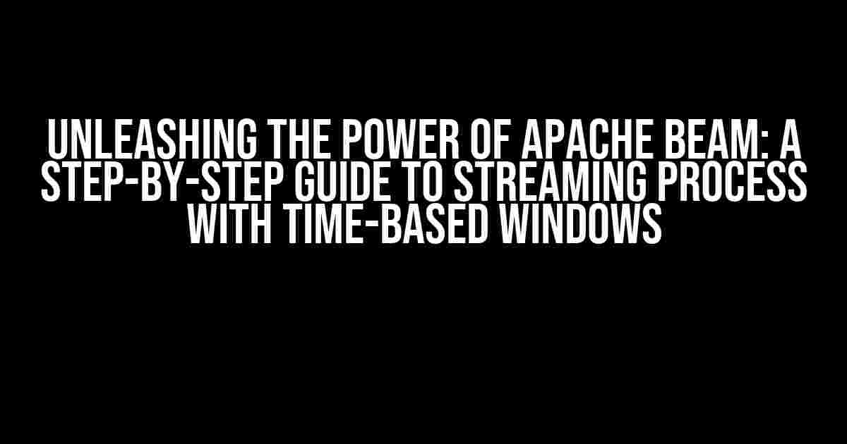 Unleashing the Power of Apache Beam: A Step-by-Step Guide to Streaming Process with Time-Based Windows