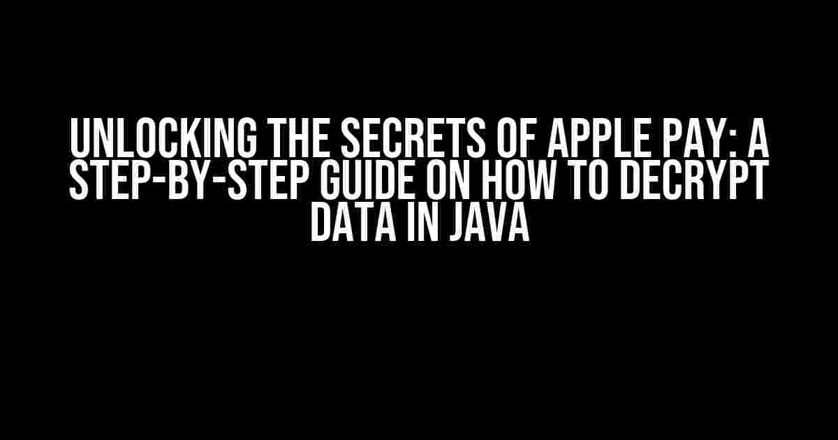 Unlocking the Secrets of Apple Pay: A Step-by-Step Guide on How to Decrypt Data in Java